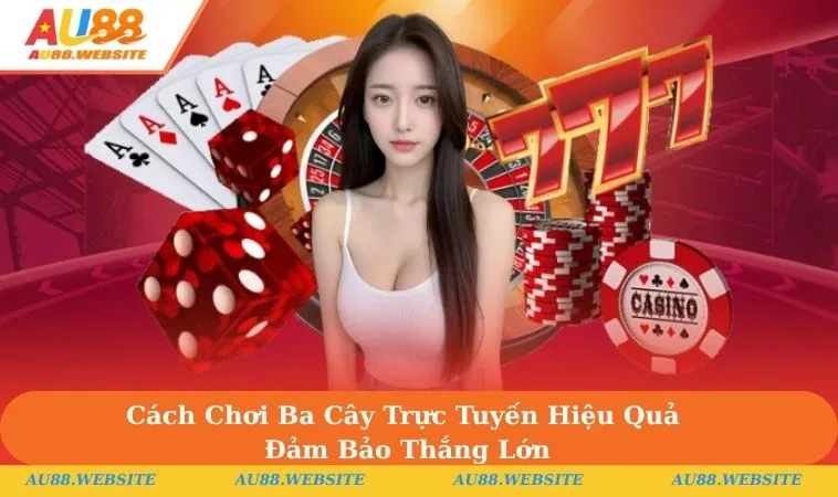 Cách Chơi Ba Cây Trực Tuyến Hiệu Quả Đảm Bảo Thắng Lớn